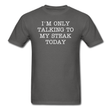 I'M ONLY TALKING TO MY STEAK TODAY - Unisex Classic T-Shirt - charcoal