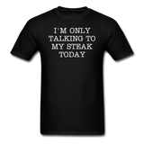 I'M ONLY TALKING TO MY STEAK TODAY - Unisex Classic T-Shirt - black