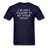 I'M ONLY TALKING TO MY STEAK TODAY - Unisex Classic T-Shirt - navy