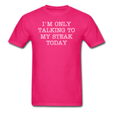 I'M ONLY TALKING TO MY STEAK TODAY - Unisex Classic T-Shirt - fuchsia